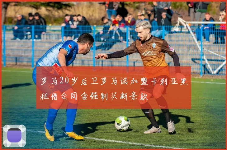 罗马20岁后卫罗马诺加盟卡利亚里租借合同含强制买断条款
