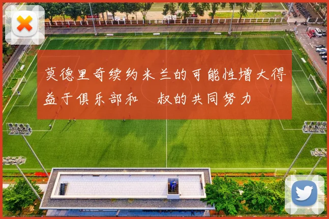 莫德里奇续约米兰的可能性增大得益于俱乐部和囧叔的共同努力