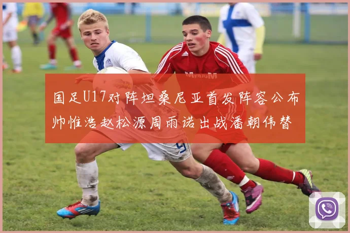 国足U17对阵坦桑尼亚首发阵容公布帅惟浩赵松源周雨诺出战潘朝伟替补