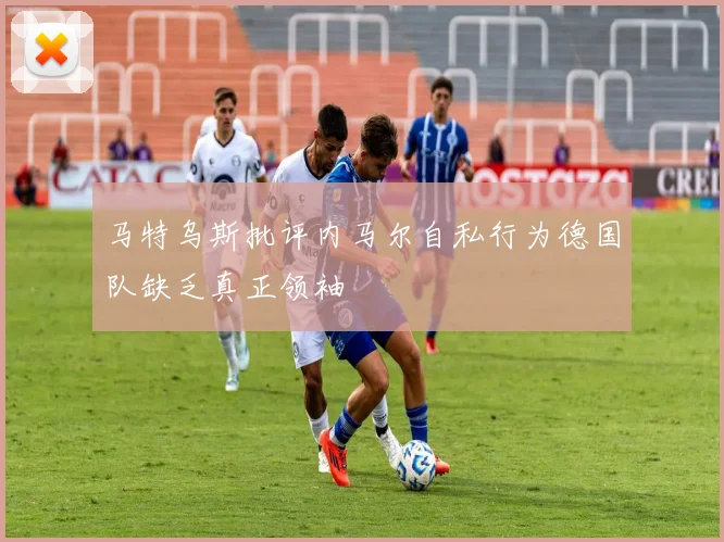 马特乌斯批评内马尔自私行为德国队缺乏真正领袖
