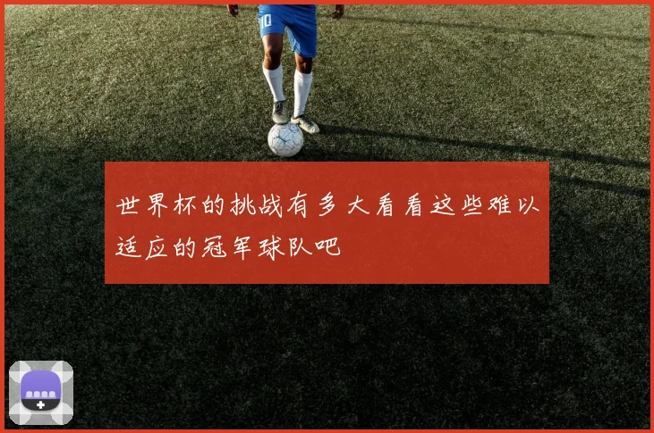 世界杯的挑战有多大看看这些难以适应的冠军球队吧