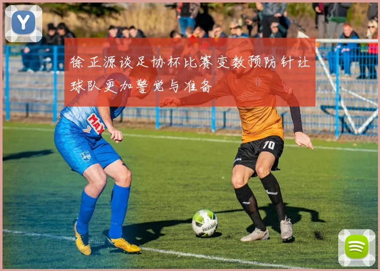 徐正源谈足协杯比赛变数预防针让球队更加警觉与准备