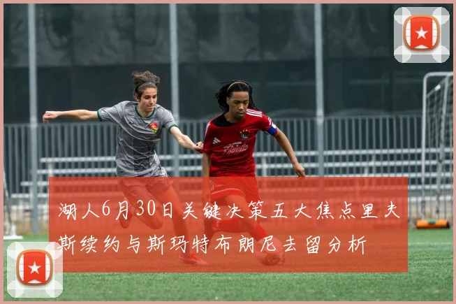 湖人6月30日关键决策五大焦点里夫斯续约与斯玛特布朗尼去留分析