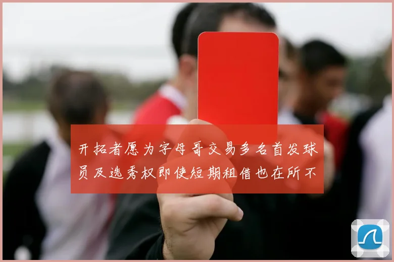 开拓者愿为字母哥交易多名首发球员及选秀权即使短期租借也在所不惜