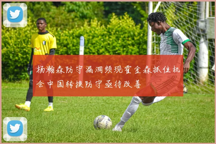 杨瀚森防守漏洞频现霍金森抓住机会中国转换防守亟待改善