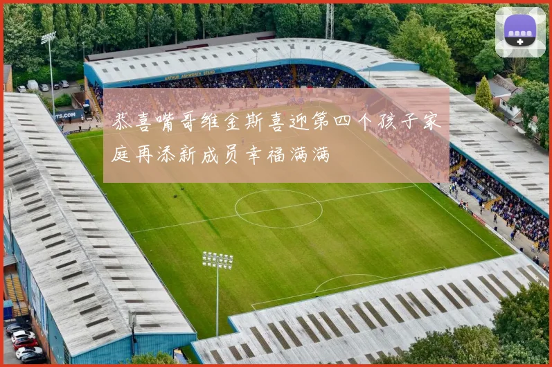 恭喜嘴哥维金斯喜迎第四个孩子家庭再添新成员幸福满满