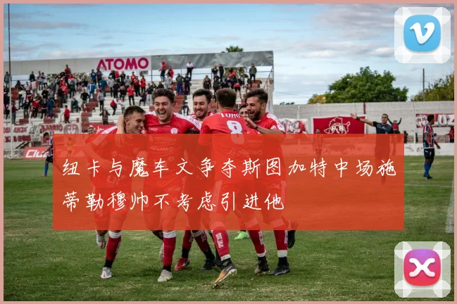 纽卡与魔车文争夺斯图加特中场施蒂勒穆帅不考虑引进他