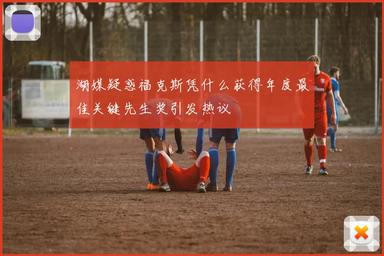湖媒疑惑福克斯凭什么获得年度最佳关键先生奖引发热议