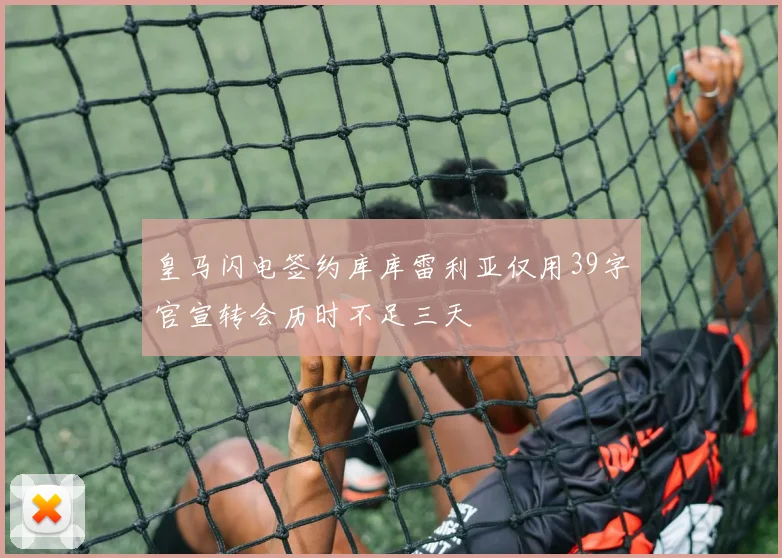 皇马闪电签约库库雷利亚仅用39字官宣转会历时不足三天
