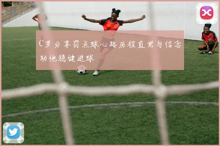 C罗分享罚点球心路历程直觉与信念助他稳健进球