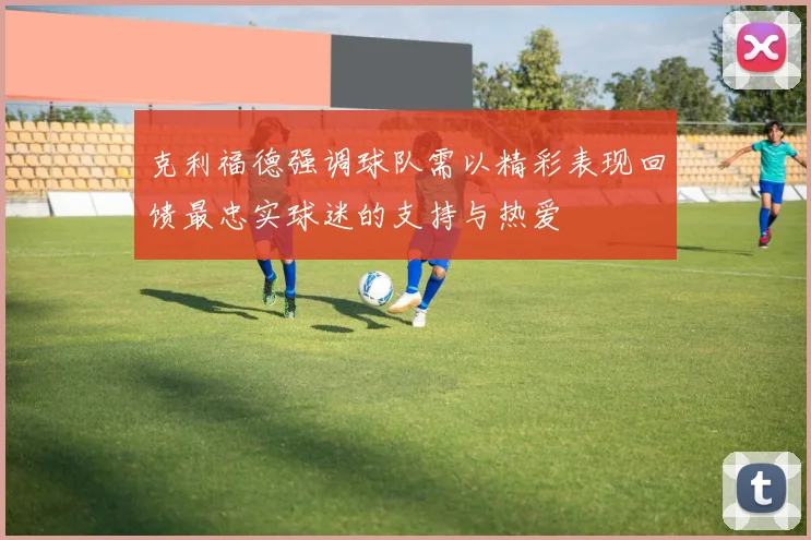 克利福德强调球队需以精彩表现回馈最忠实球迷的支持与热爱