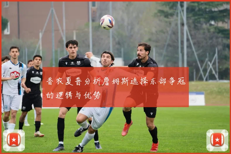香农夏普分析詹姆斯选择东部争冠的逻辑与优势