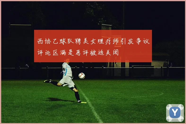 西协乙球队聘美女理疗师引发争议评论区满是恶评被迫关闭