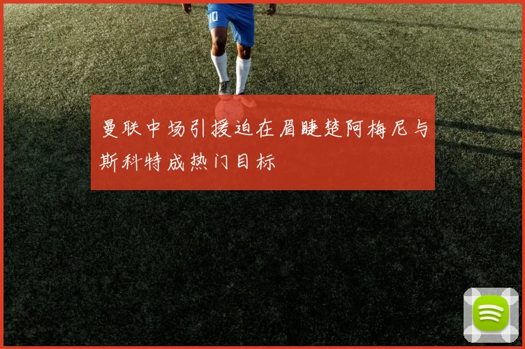曼联中场引援迫在眉睫楚阿梅尼与斯科特成热门目标