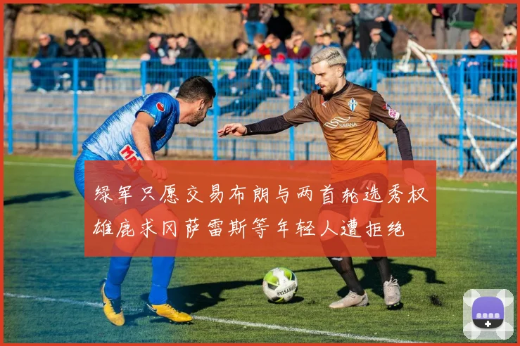 绿军只愿交易布朗与两首轮选秀权雄鹿求冈萨雷斯等年轻人遭拒绝