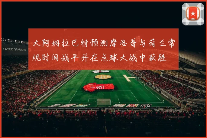 大阿姆拉巴特预测摩洛哥与荷兰常规时间战平并在点球大战中获胜